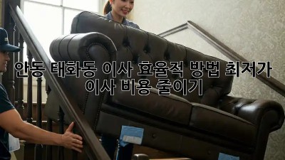 안동 태화동 이사 효율적 방법: 최저가 이사 비용 줄이기! 💰🏠